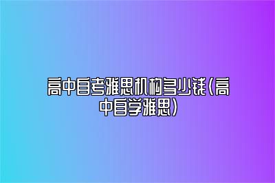 高中自考雅思机构多少钱(高中自学雅思)