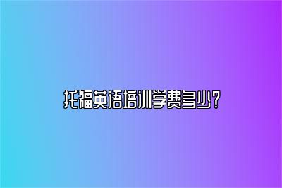 托福英语培训学费多少？