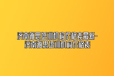 济南雅思培训机构价格表最新-济南雅思培训机构价格表