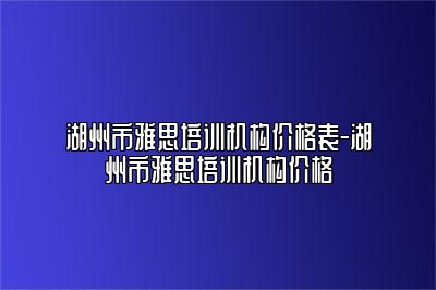 湖州市雅思培训机构价格表-湖州市雅思培训机构价格