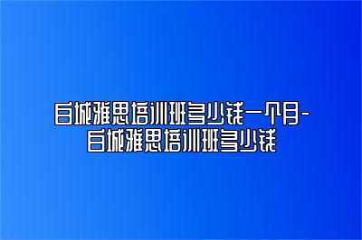 白城雅思培训班多少钱一个月-白城雅思培训班多少钱