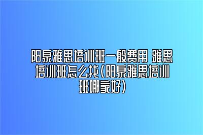 阳泉雅思培训班一般费用 雅思培训班怎么找(阳泉雅思培训班哪家好)