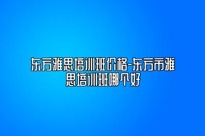 东方雅思培训班价格-东方市雅思培训班哪个好