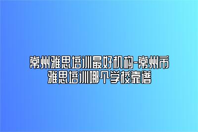 常州雅思培训最好机构-常州市雅思培训哪个学校靠谱