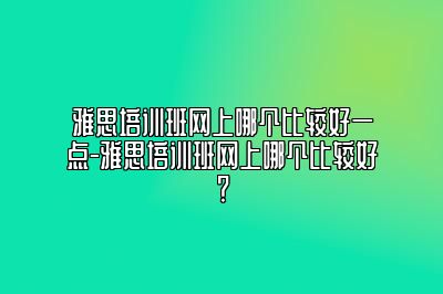 雅思培训班网上哪个比较好一点-雅思培训班网上哪个比较好？