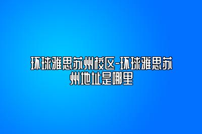 环球雅思苏州校区-环球雅思苏州地址是哪里