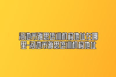 河池市雅思培训机构地址在哪里-河池市雅思培训机构地址