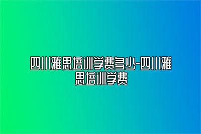 四川雅思培训学费多少-四川雅思培训学费