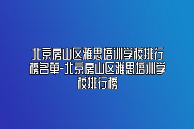 北京房山区雅思培训学校排行榜名单-北京房山区雅思培训学校排行榜