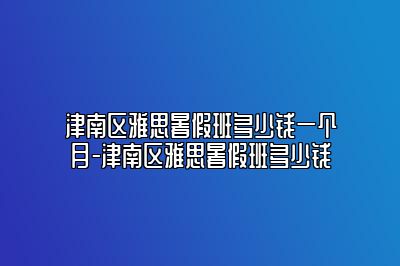 津南区雅思暑假班多少钱一个月-津南区雅思暑假班多少钱