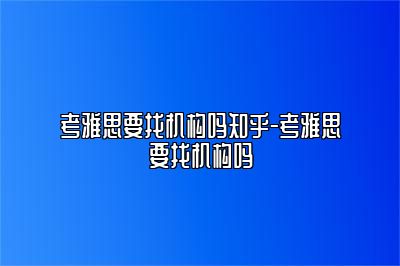 考雅思要找机构吗知乎-考雅思要找机构吗