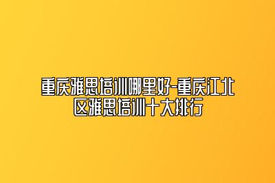 重庆雅思培训哪里好-重庆江北区雅思培训十大排行