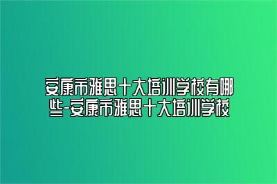 安康市雅思十大培训学校有哪些-安康市雅思十大培训学校