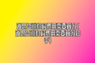 雅思培训机构费用需要算吗(雅思培训机构费用需要算吗知乎)