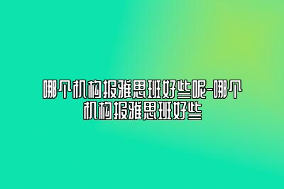 哪个机构报雅思班好些呢-哪个机构报雅思班好些