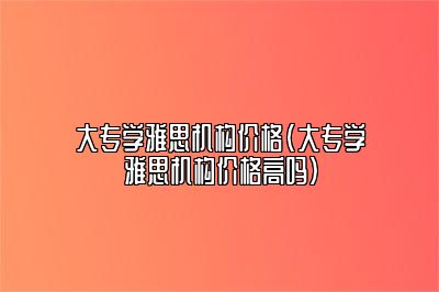 大专学雅思机构价格(大专学雅思机构价格高吗)