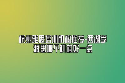 杭州雅思培训机构推荐-西湖学雅思哪个机构好一点