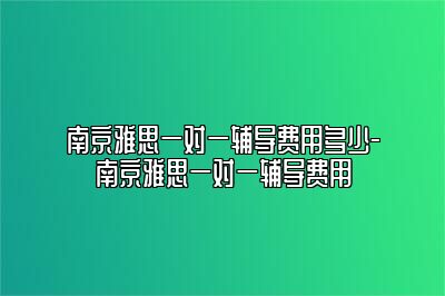 南京雅思一对一辅导费用多少-南京雅思一对一辅导费用