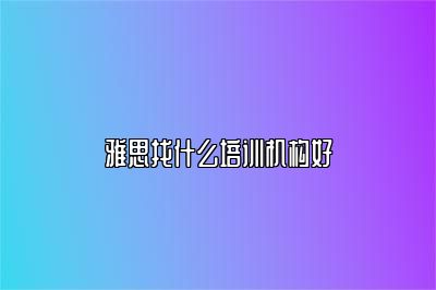 雅思找什么培训机构好