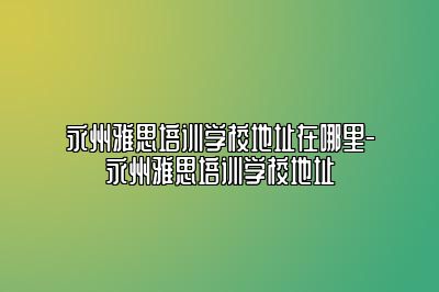 永州雅思培训学校地址在哪里-永州雅思培训学校地址