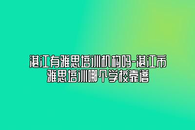 湛江有雅思培训机构吗-湛江市雅思培训哪个学校靠谱