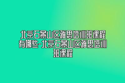 北京石景山区雅思培训班课程有哪些-北京石景山区雅思培训班课程