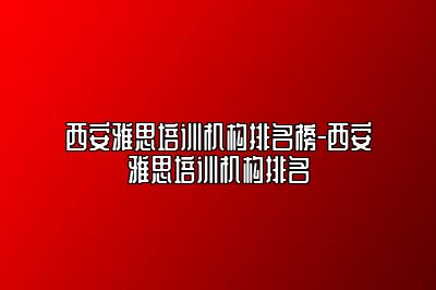 西安雅思培训机构排名榜-西安雅思培训机构排名