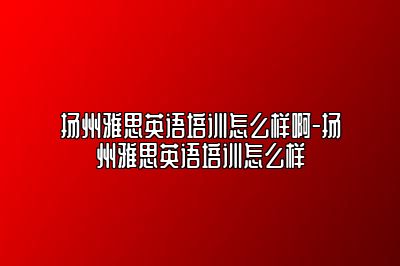 扬州雅思英语培训怎么样啊-扬州雅思英语培训怎么样