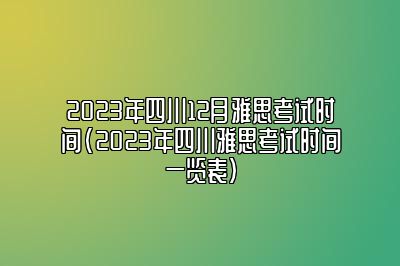 2023年四川12月雅思考试时间(2023年四川雅思考试时间一览表)