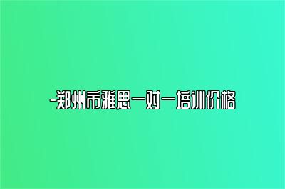 -郑州市雅思一对一培训价格
