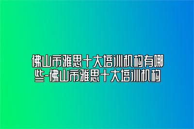 佛山市雅思十大培训机构有哪些-佛山市雅思十大培训机构