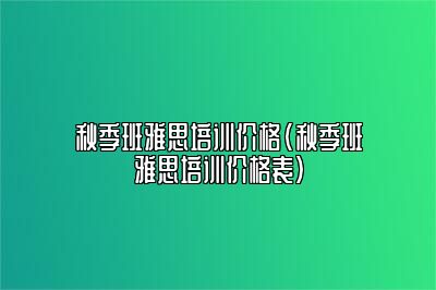 秋季班雅思培训价格(秋季班雅思培训价格表)