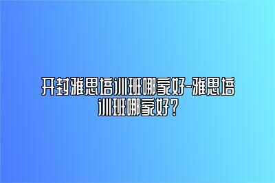 开封雅思培训班哪家好-雅思培训班哪家好？