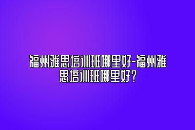 福州雅思培训班哪里好-福州雅思培训班哪里好？