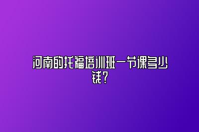 河南的托福培训班一节课多少钱？