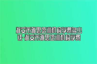 淮安市雅思培训机构学费多少钱-淮安市雅思培训机构学费