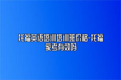 托福英语培训培训班价格-托福家考有效吗