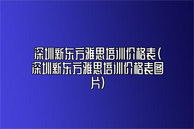 深圳新东方雅思培训价格表(深圳新东方雅思培训价格表图片)