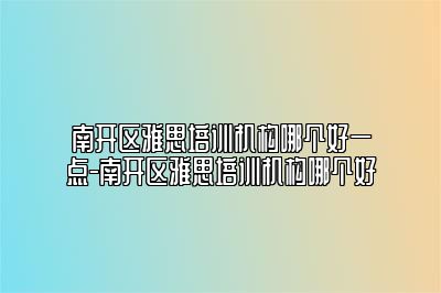 南开区雅思培训机构哪个好一点-南开区雅思培训机构哪个好