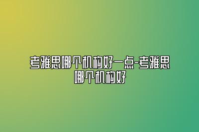 考雅思哪个机构好一点-考雅思哪个机构好