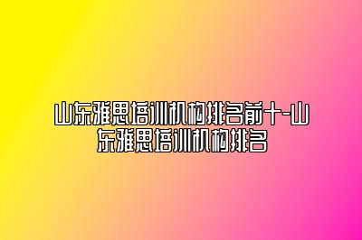 山东雅思培训机构排名前十-山东雅思培训机构排名
