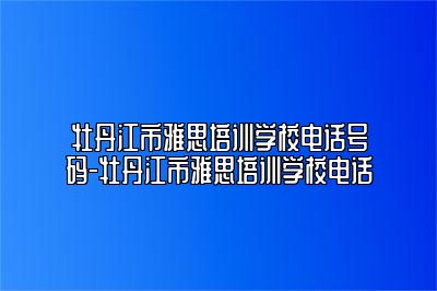 牡丹江市雅思培训学校电话号码-牡丹江市雅思培训学校电话