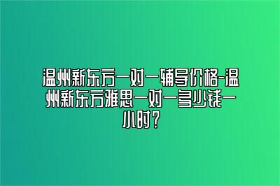 温州新东方一对一辅导价格-温州新东方雅思一对一多少钱一小时？