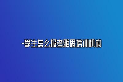 -学生怎么报考雅思培训机构