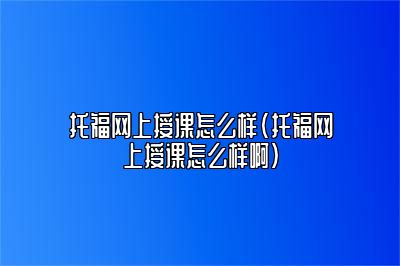 托福网上授课怎么样(托福网上授课怎么样啊)