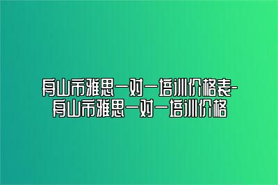 舟山市雅思一对一培训价格表-舟山市雅思一对一培训价格