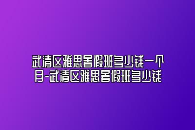 武清区雅思暑假班多少钱一个月-武清区雅思暑假班多少钱