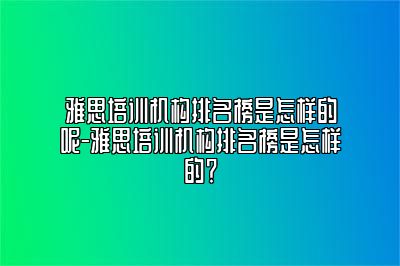 雅思培训机构排名榜是怎样的呢-雅思培训机构排名榜是怎样的？