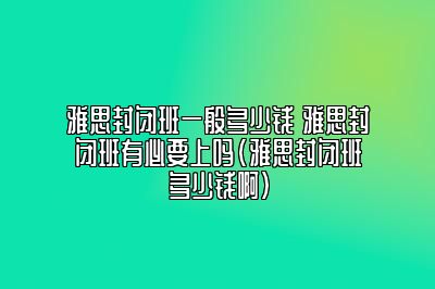 雅思封闭班一般多少钱 雅思封闭班有必要上吗(雅思封闭班多少钱啊)