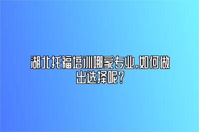 湖北托福培训哪家专业,如何做出选择呢？